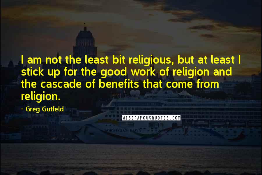 Greg Gutfeld Quotes: I am not the least bit religious, but at least I stick up for the good work of religion and the cascade of benefits that come from religion.