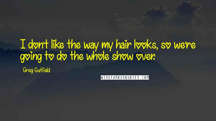 Greg Gutfeld Quotes: I don't like the way my hair looks, so we're going to do the whole show over.