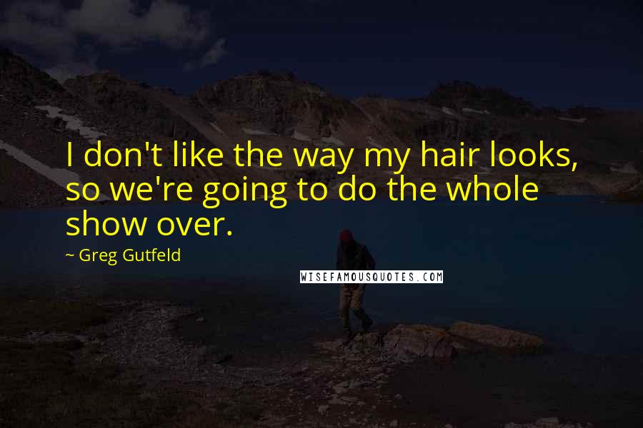 Greg Gutfeld Quotes: I don't like the way my hair looks, so we're going to do the whole show over.