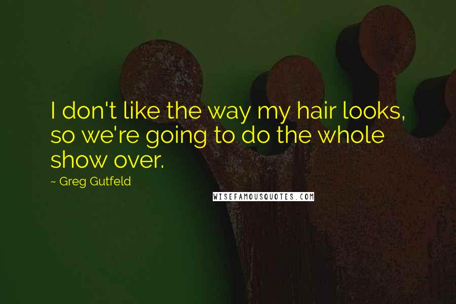 Greg Gutfeld Quotes: I don't like the way my hair looks, so we're going to do the whole show over.