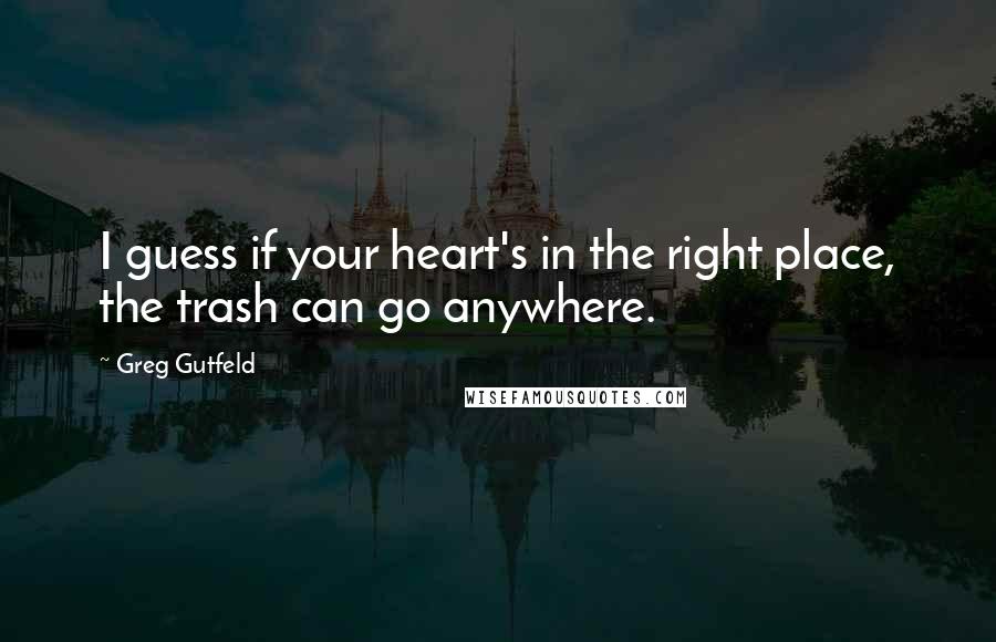 Greg Gutfeld Quotes: I guess if your heart's in the right place, the trash can go anywhere.