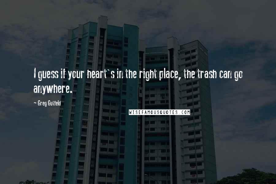 Greg Gutfeld Quotes: I guess if your heart's in the right place, the trash can go anywhere.