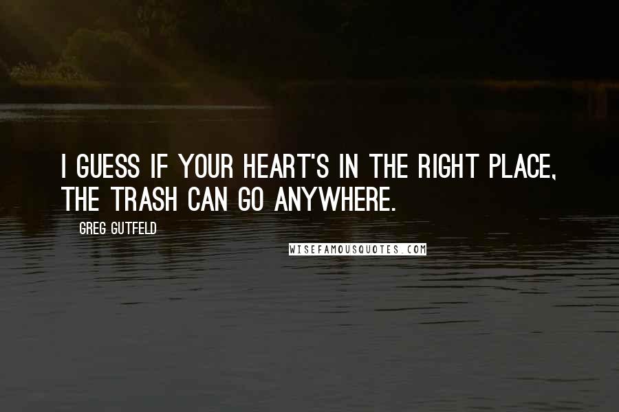 Greg Gutfeld Quotes: I guess if your heart's in the right place, the trash can go anywhere.