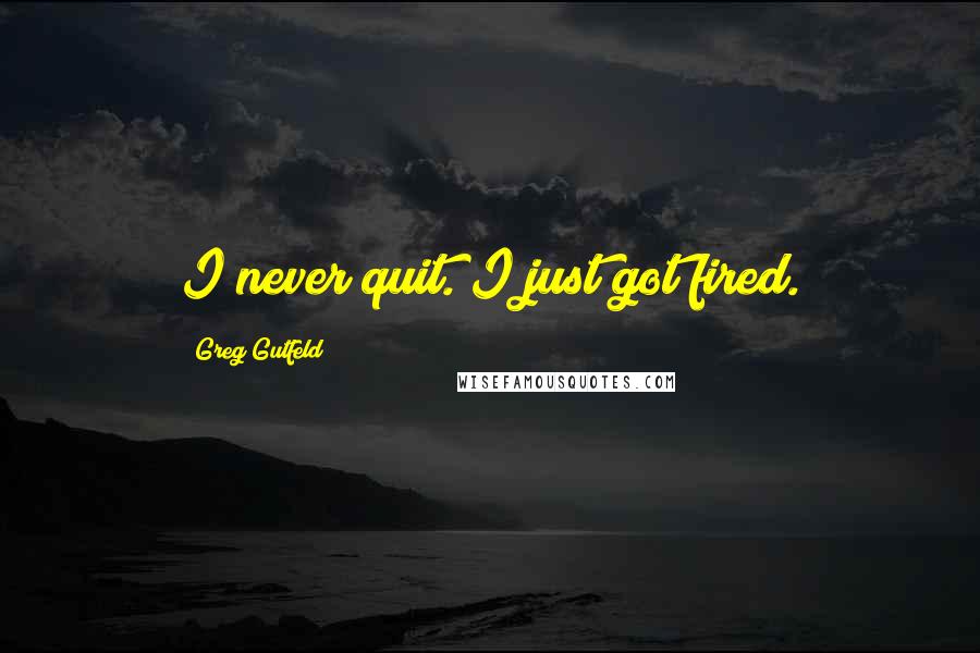 Greg Gutfeld Quotes: I never quit. I just got fired.