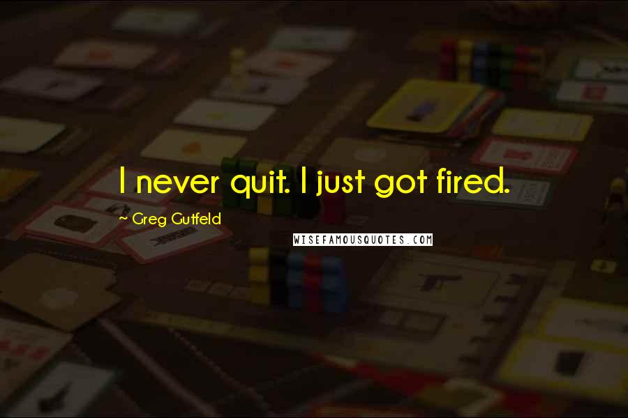 Greg Gutfeld Quotes: I never quit. I just got fired.