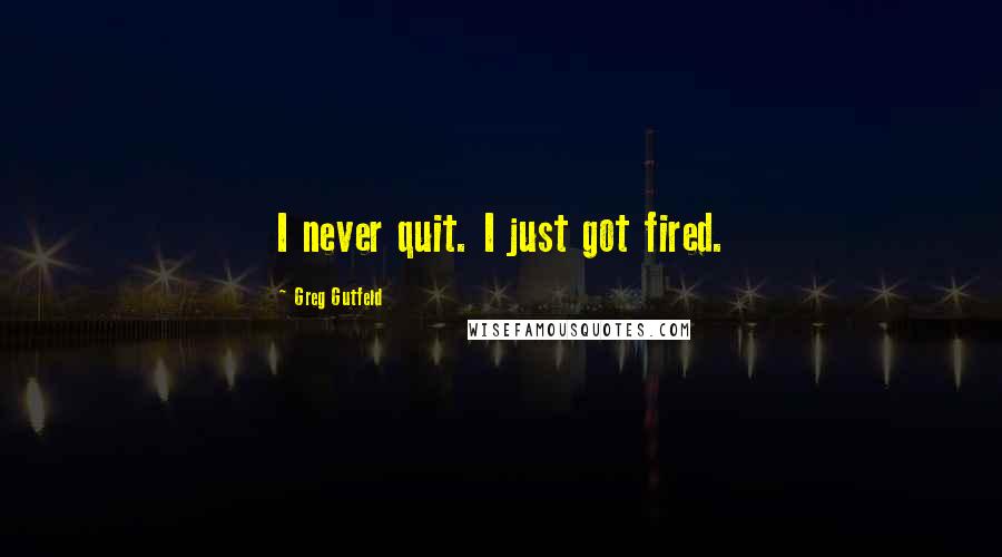 Greg Gutfeld Quotes: I never quit. I just got fired.