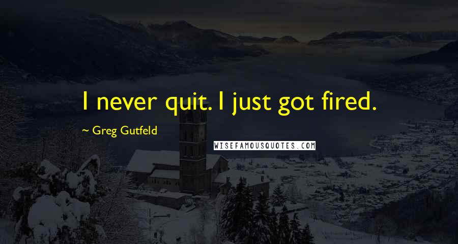 Greg Gutfeld Quotes: I never quit. I just got fired.