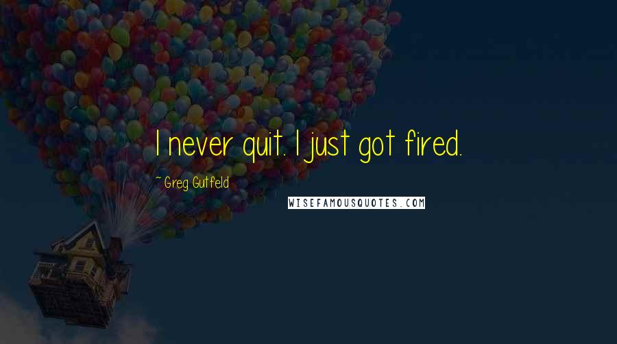 Greg Gutfeld Quotes: I never quit. I just got fired.