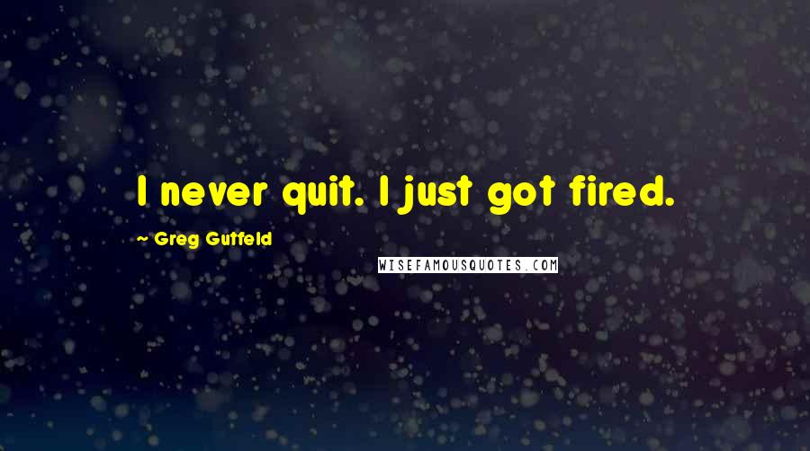 Greg Gutfeld Quotes: I never quit. I just got fired.