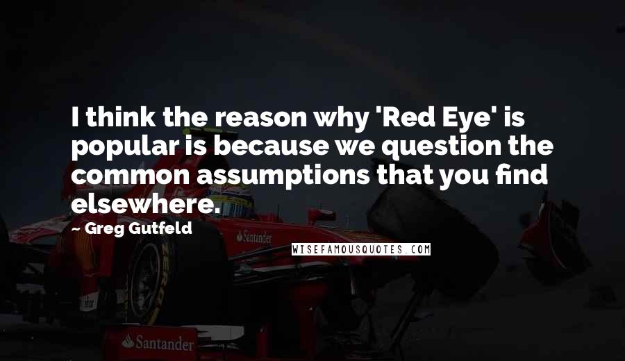 Greg Gutfeld Quotes: I think the reason why 'Red Eye' is popular is because we question the common assumptions that you find elsewhere.