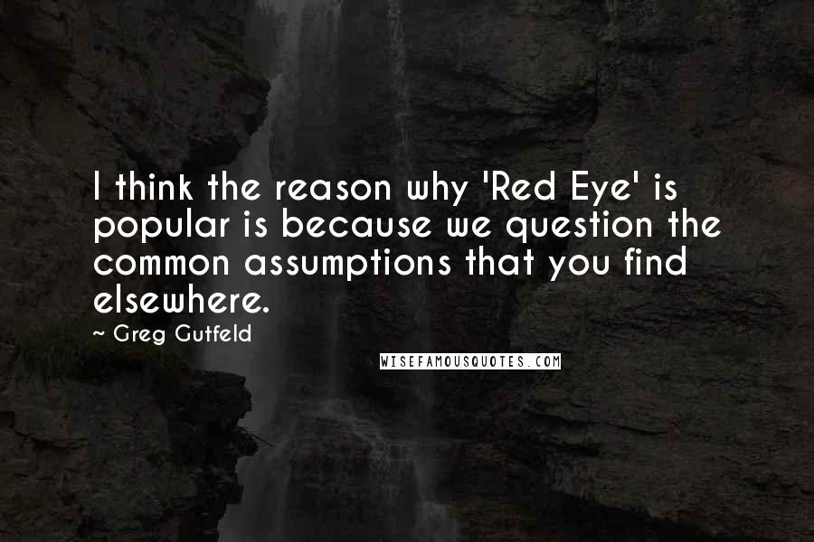 Greg Gutfeld Quotes: I think the reason why 'Red Eye' is popular is because we question the common assumptions that you find elsewhere.