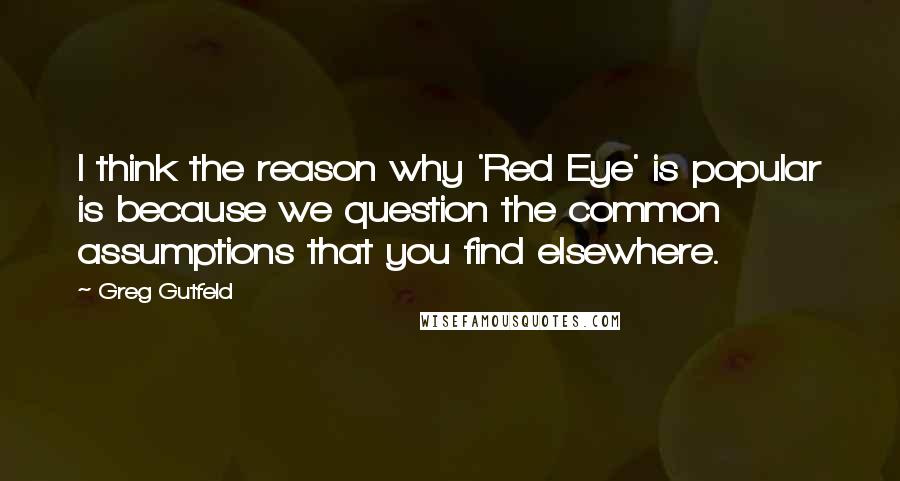 Greg Gutfeld Quotes: I think the reason why 'Red Eye' is popular is because we question the common assumptions that you find elsewhere.
