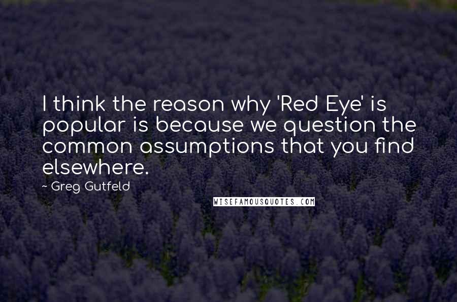 Greg Gutfeld Quotes: I think the reason why 'Red Eye' is popular is because we question the common assumptions that you find elsewhere.