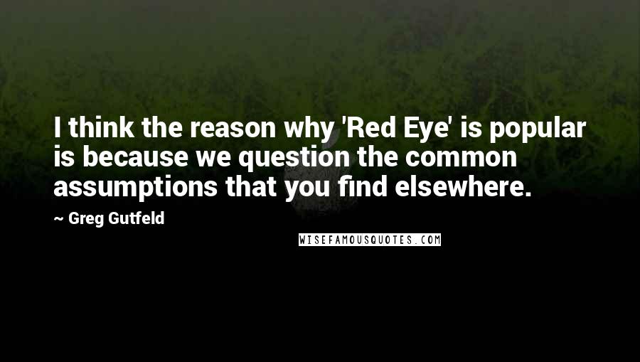 Greg Gutfeld Quotes: I think the reason why 'Red Eye' is popular is because we question the common assumptions that you find elsewhere.