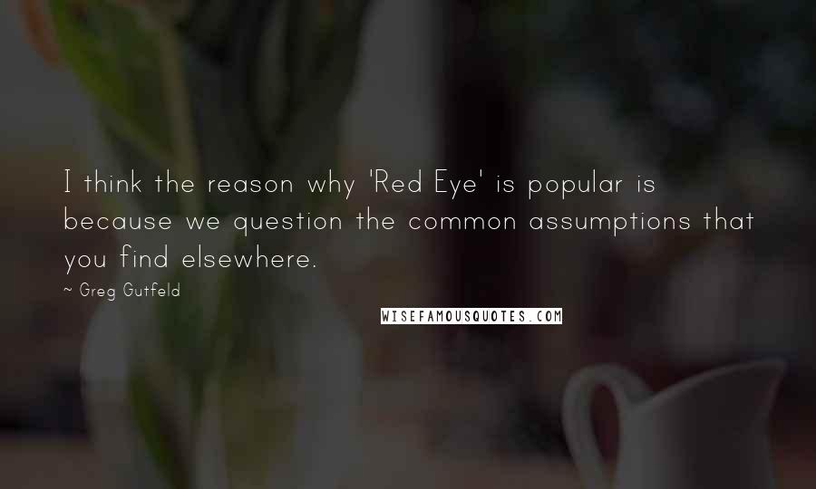 Greg Gutfeld Quotes: I think the reason why 'Red Eye' is popular is because we question the common assumptions that you find elsewhere.