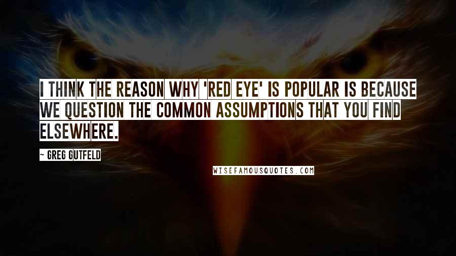 Greg Gutfeld Quotes: I think the reason why 'Red Eye' is popular is because we question the common assumptions that you find elsewhere.