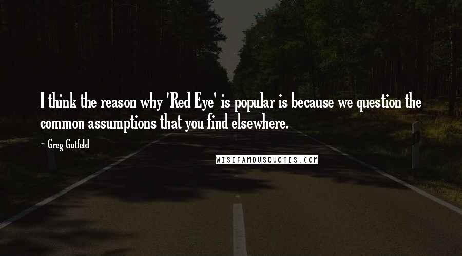 Greg Gutfeld Quotes: I think the reason why 'Red Eye' is popular is because we question the common assumptions that you find elsewhere.