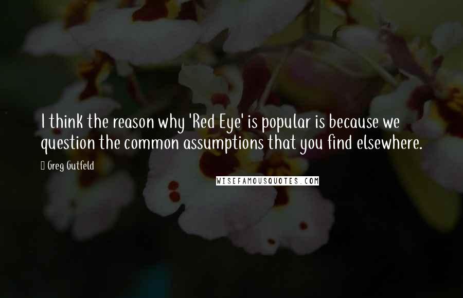 Greg Gutfeld Quotes: I think the reason why 'Red Eye' is popular is because we question the common assumptions that you find elsewhere.