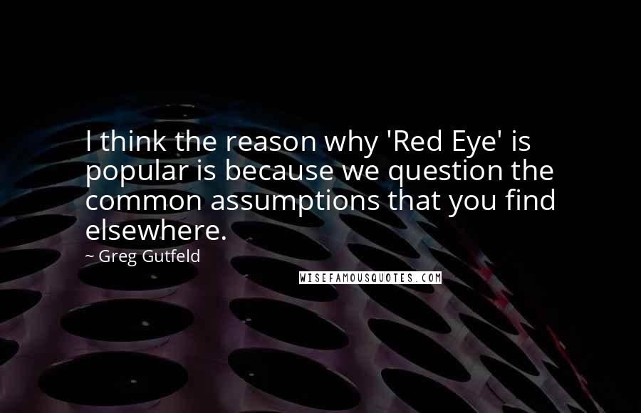 Greg Gutfeld Quotes: I think the reason why 'Red Eye' is popular is because we question the common assumptions that you find elsewhere.