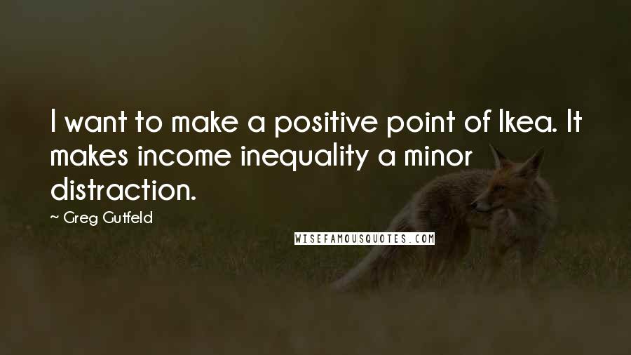 Greg Gutfeld Quotes: I want to make a positive point of Ikea. It makes income inequality a minor distraction.