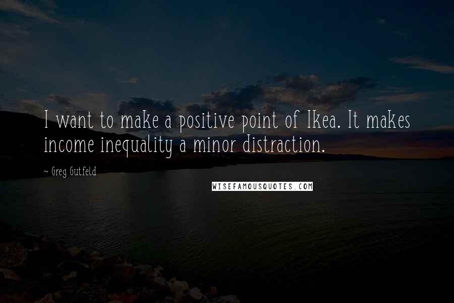 Greg Gutfeld Quotes: I want to make a positive point of Ikea. It makes income inequality a minor distraction.