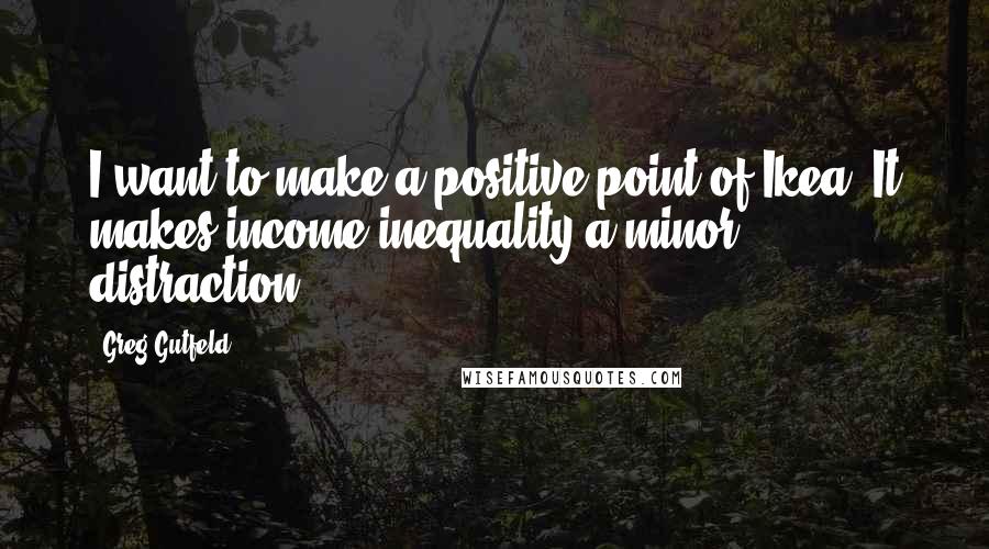 Greg Gutfeld Quotes: I want to make a positive point of Ikea. It makes income inequality a minor distraction.