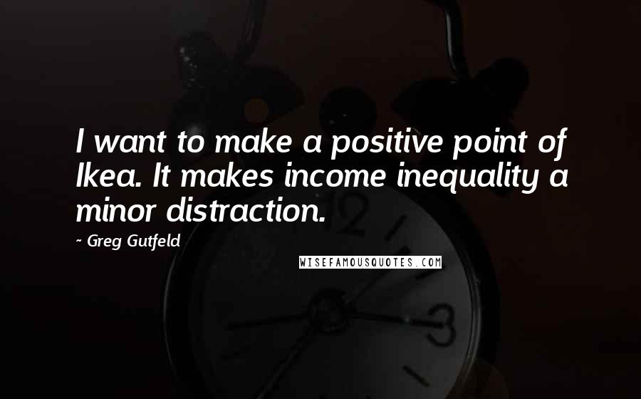 Greg Gutfeld Quotes: I want to make a positive point of Ikea. It makes income inequality a minor distraction.