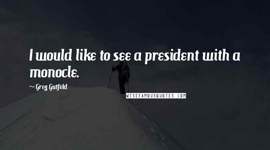 Greg Gutfeld Quotes: I would like to see a president with a monocle.