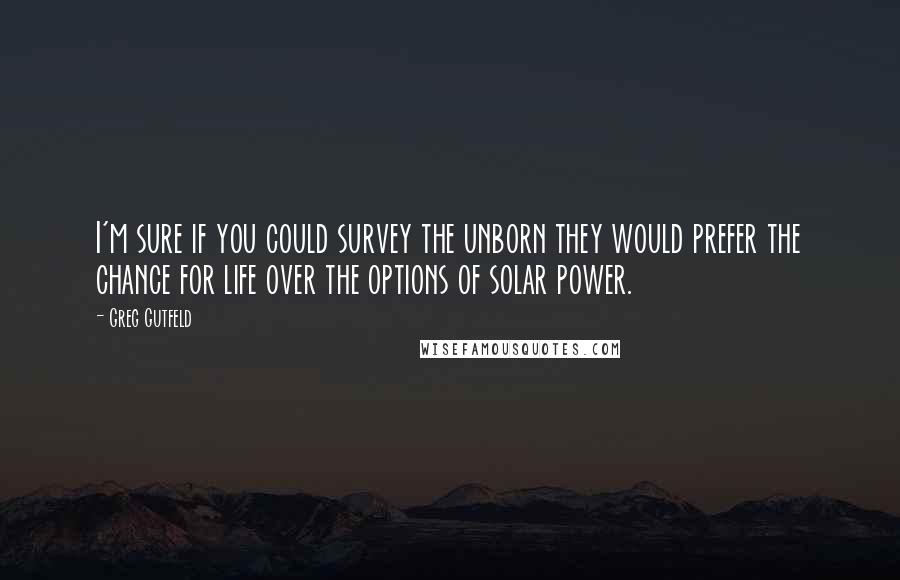 Greg Gutfeld Quotes: I'm sure if you could survey the unborn they would prefer the chance for life over the options of solar power.