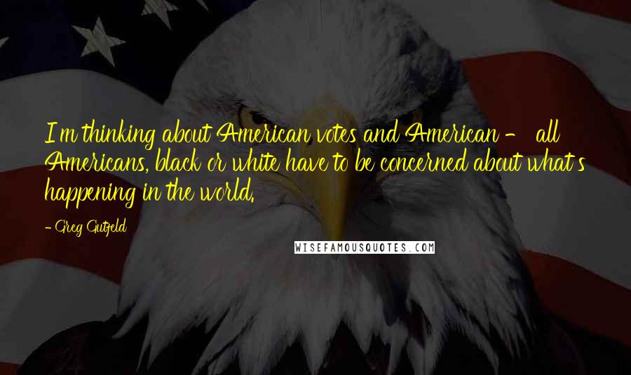 Greg Gutfeld Quotes: I'm thinking about American votes and American - all Americans, black or white have to be concerned about what's happening in the world.