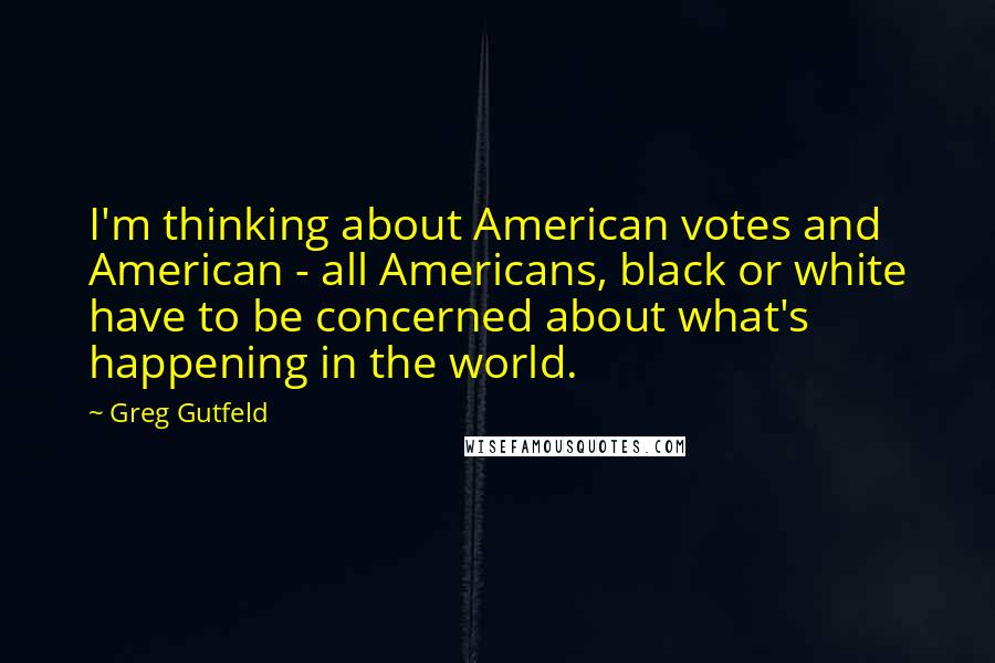 Greg Gutfeld Quotes: I'm thinking about American votes and American - all Americans, black or white have to be concerned about what's happening in the world.