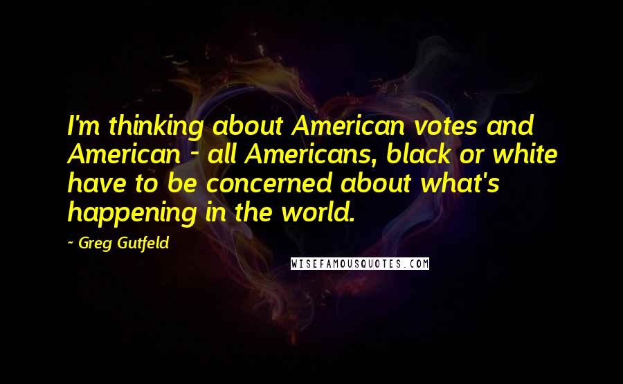 Greg Gutfeld Quotes: I'm thinking about American votes and American - all Americans, black or white have to be concerned about what's happening in the world.