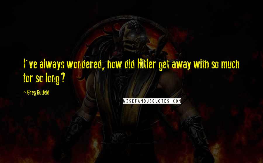 Greg Gutfeld Quotes: I've always wondered, how did Hitler get away with so much for so long?
