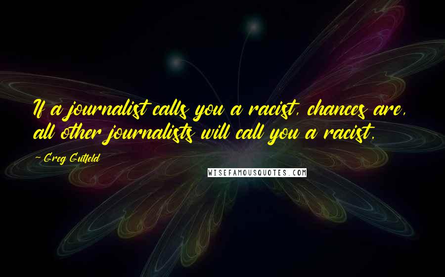 Greg Gutfeld Quotes: If a journalist calls you a racist, chances are, all other journalists will call you a racist.