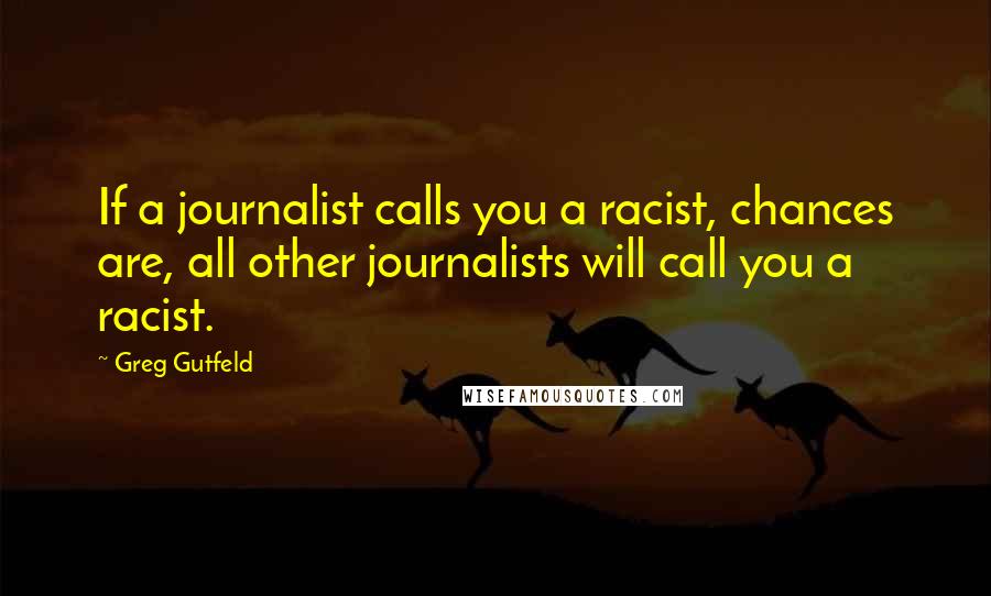 Greg Gutfeld Quotes: If a journalist calls you a racist, chances are, all other journalists will call you a racist.