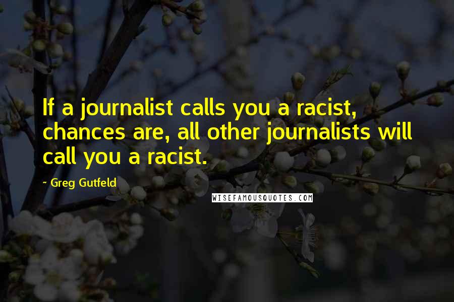 Greg Gutfeld Quotes: If a journalist calls you a racist, chances are, all other journalists will call you a racist.