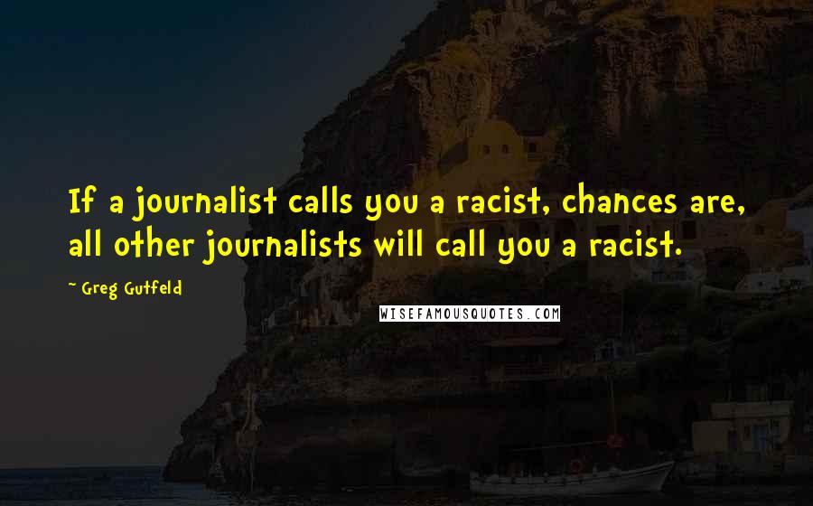 Greg Gutfeld Quotes: If a journalist calls you a racist, chances are, all other journalists will call you a racist.