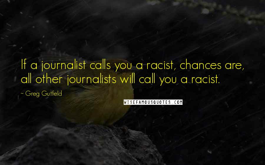 Greg Gutfeld Quotes: If a journalist calls you a racist, chances are, all other journalists will call you a racist.