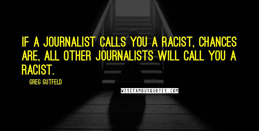 Greg Gutfeld Quotes: If a journalist calls you a racist, chances are, all other journalists will call you a racist.