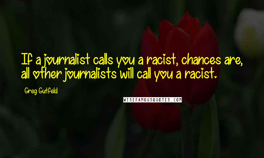 Greg Gutfeld Quotes: If a journalist calls you a racist, chances are, all other journalists will call you a racist.