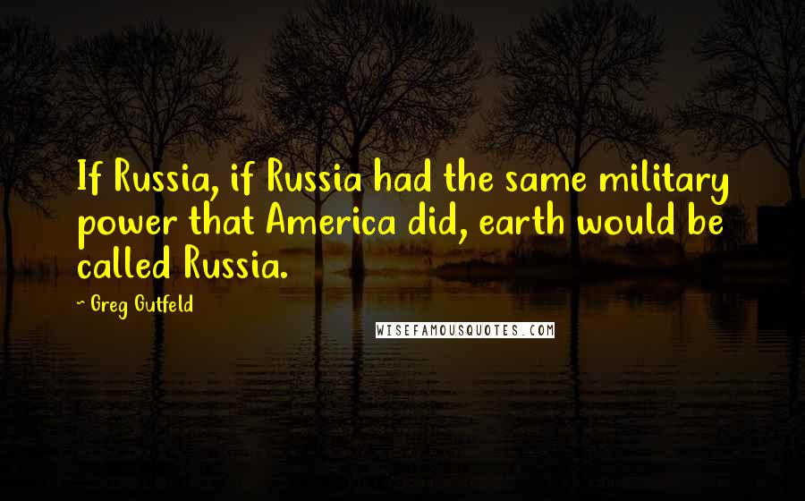 Greg Gutfeld Quotes: If Russia, if Russia had the same military power that America did, earth would be called Russia.