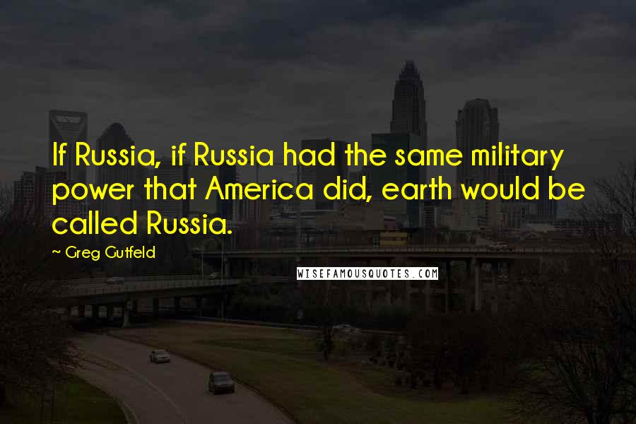 Greg Gutfeld Quotes: If Russia, if Russia had the same military power that America did, earth would be called Russia.