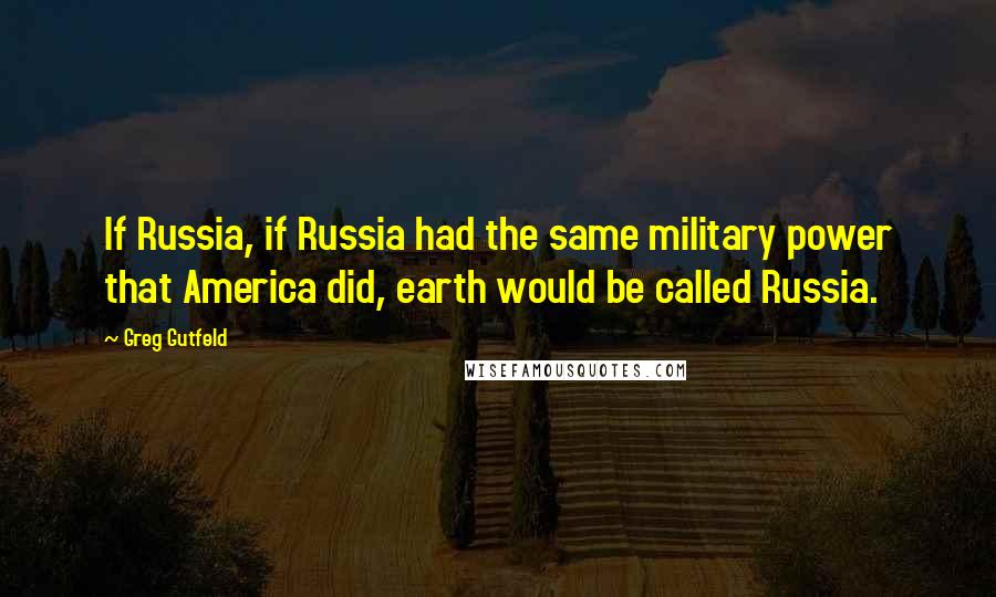 Greg Gutfeld Quotes: If Russia, if Russia had the same military power that America did, earth would be called Russia.