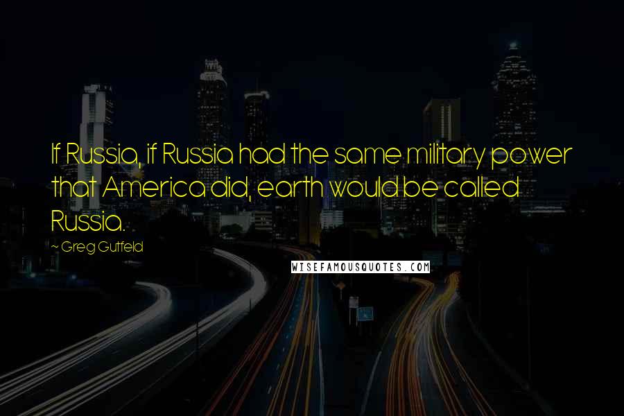 Greg Gutfeld Quotes: If Russia, if Russia had the same military power that America did, earth would be called Russia.