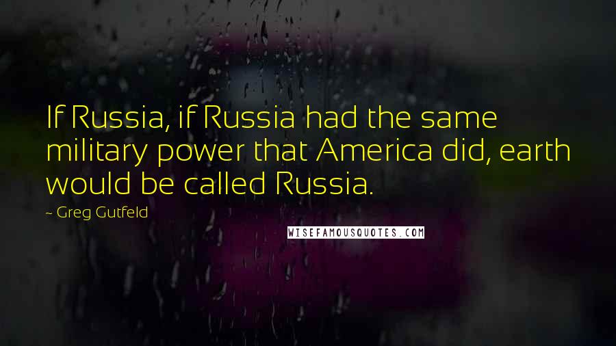 Greg Gutfeld Quotes: If Russia, if Russia had the same military power that America did, earth would be called Russia.