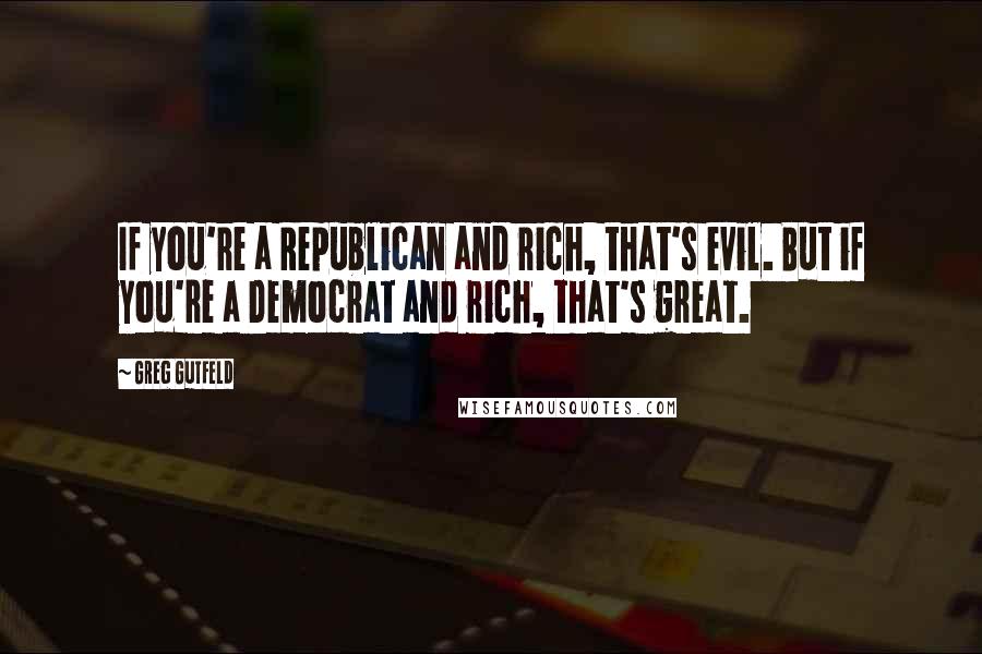 Greg Gutfeld Quotes: If you're a Republican and rich, that's evil. But if you're a Democrat and rich, that's great.