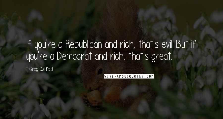 Greg Gutfeld Quotes: If you're a Republican and rich, that's evil. But if you're a Democrat and rich, that's great.