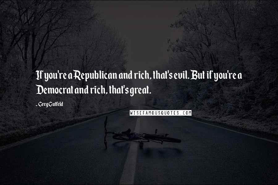 Greg Gutfeld Quotes: If you're a Republican and rich, that's evil. But if you're a Democrat and rich, that's great.