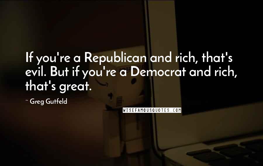 Greg Gutfeld Quotes: If you're a Republican and rich, that's evil. But if you're a Democrat and rich, that's great.