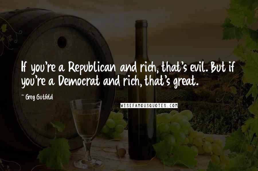 Greg Gutfeld Quotes: If you're a Republican and rich, that's evil. But if you're a Democrat and rich, that's great.